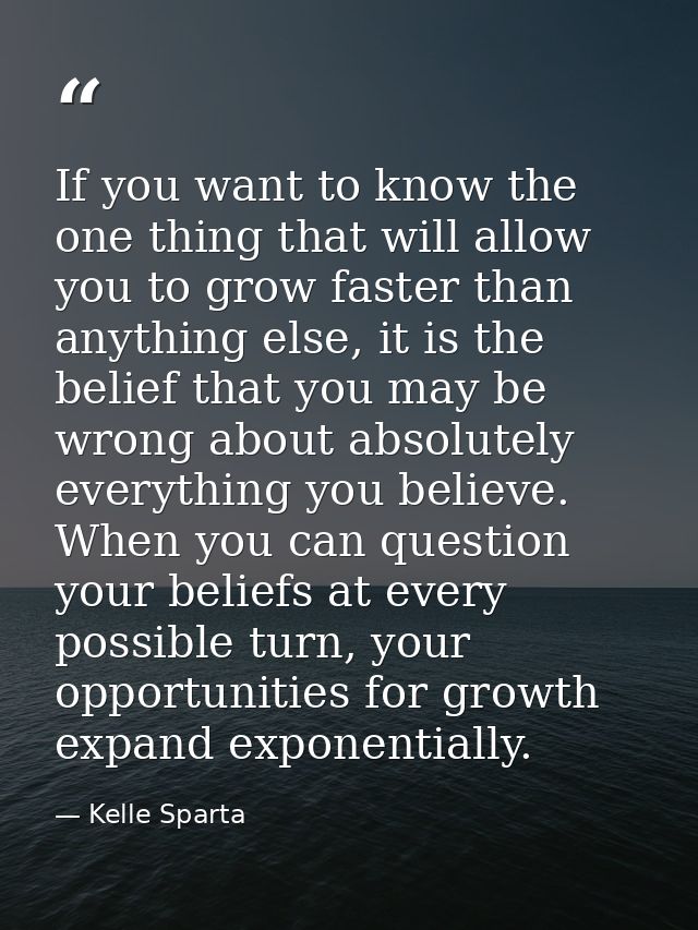 If you want to know the one thing that will allow you to grow faster than anything else, it is the belief that you may b — Kelle Sparta
