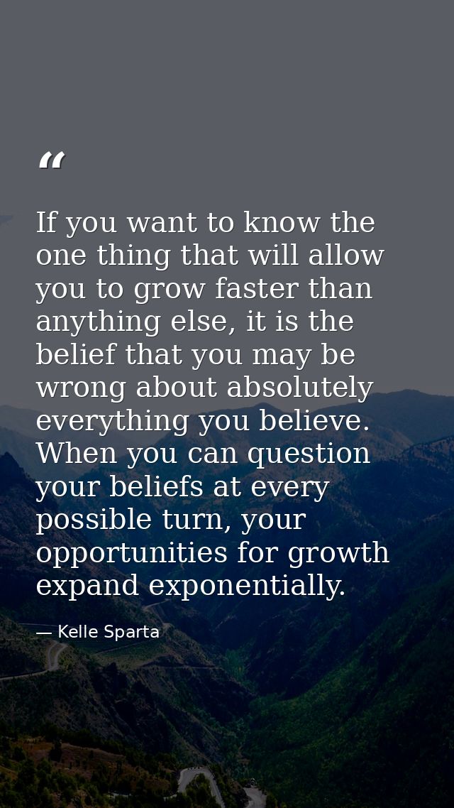 If you want to know the one thing that will allow you to grow faster than anything else, it is the belief that you may b — Kelle Sparta