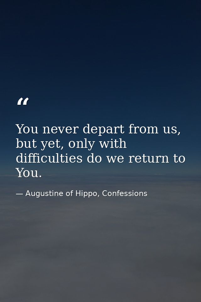 You never depart from us, but yet, only with difficulties do we return to You. — Augustine of Hippo, Confessions