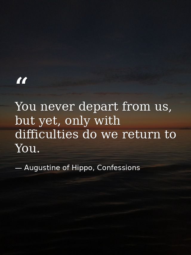 You never depart from us, but yet, only with difficulties do we return to You. — Augustine of Hippo, Confessions