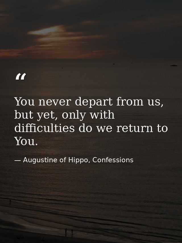 You never depart from us, but yet, only with difficulties do we return to You. — Augustine of Hippo, Confessions