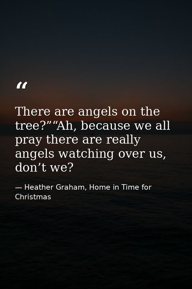 There are angels on the tree?”“Ah, because we all pray there are really angels watching over us, don’t we? — Heather Graham, Home in Time for Christmas