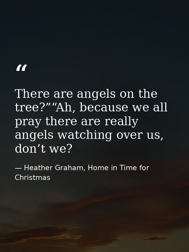 There are angels on the tree?”“Ah, because we all pray there are really angels watching over us, don’t we? — Heather Graham, Home in Time for Christmas