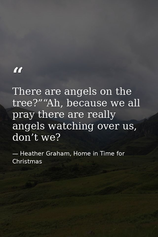 There are angels on the tree?”“Ah, because we all pray there are really angels watching over us, don’t we? — Heather Graham, Home in Time for Christmas