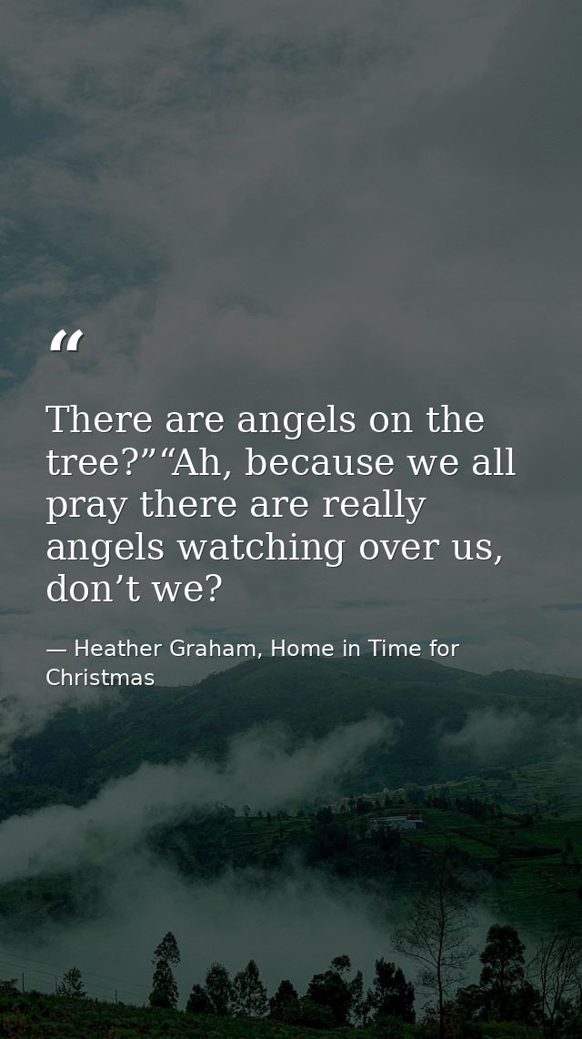 There are angels on the tree?”“Ah, because we all pray there are really angels watching over us, don’t we? — Heather Graham, Home in Time for Christmas