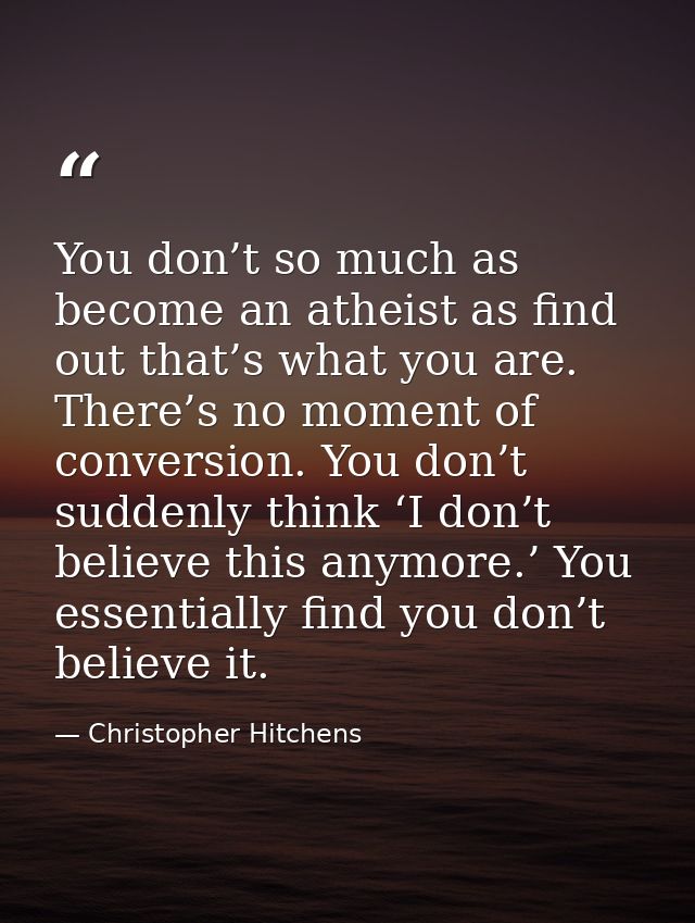 You don’t so much as become an atheist as find out that’s what you are. There’s no moment of conversion. You don’t sudde — Christopher Hitchens