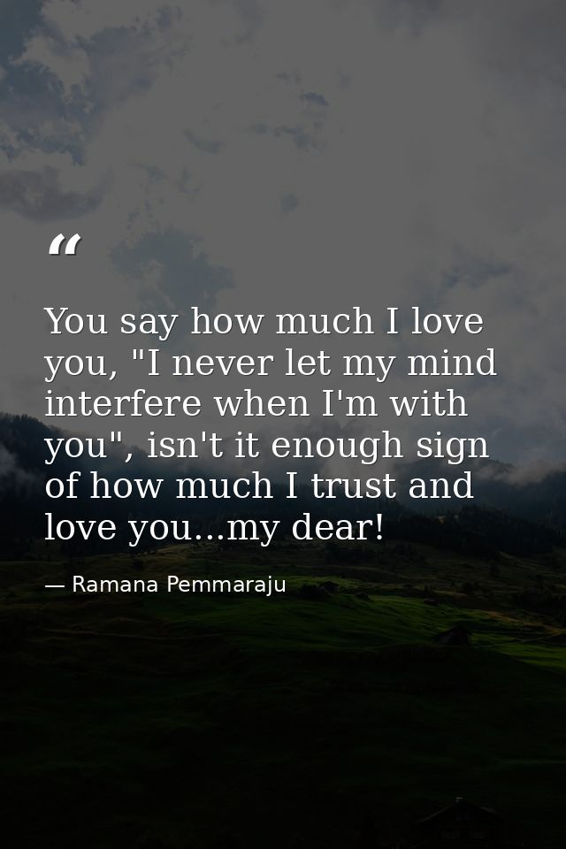 You say how much I love you, "I never let my mind interfere when I'm with you", isn't it enough sign of how much I trust — Ramana Pemmaraju