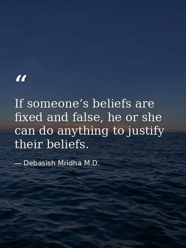 If someone’s beliefs are fixed and false, he or she can do anything to justify their beliefs. — Debasish Mridha M.D.