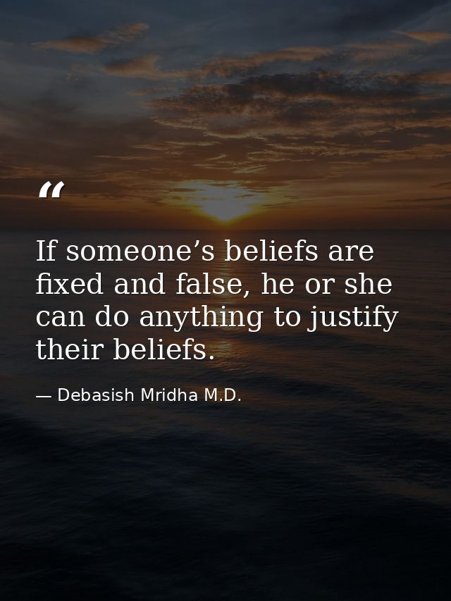 If someone’s beliefs are fixed and false, he or she can do anything to justify their beliefs. — Debasish Mridha M.D.