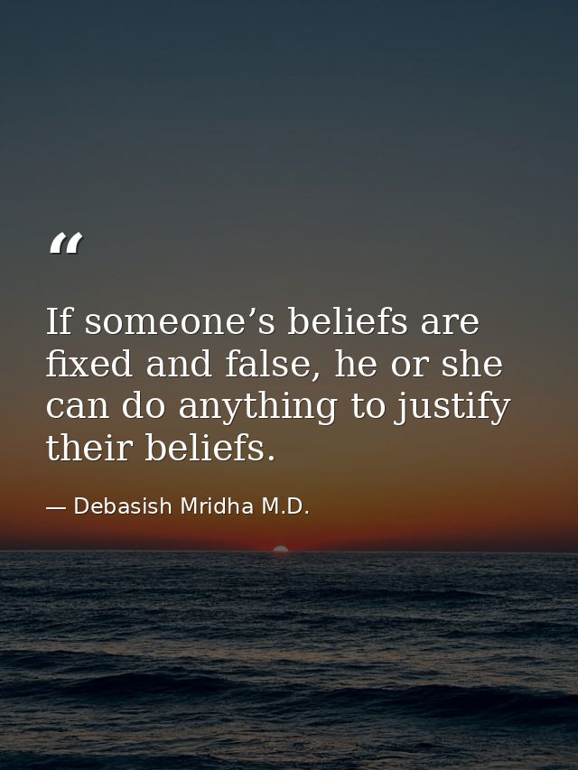 If someone’s beliefs are fixed and false, he or she can do anything to justify their beliefs. — Debasish Mridha M.D.