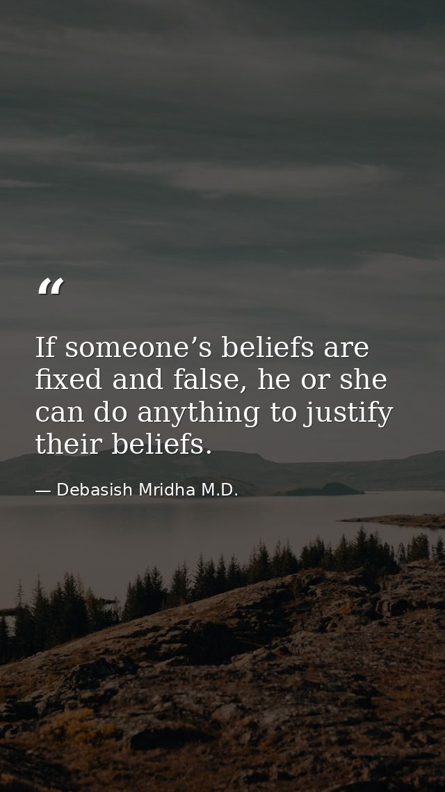 If someone’s beliefs are fixed and false, he or she can do anything to justify their beliefs. — Debasish Mridha M.D.