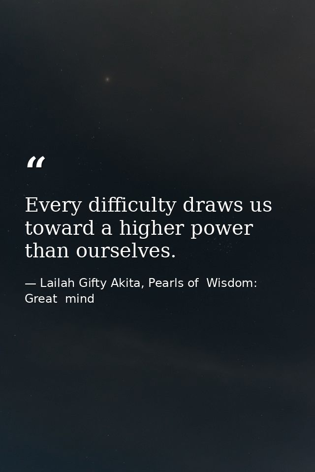 Every difficulty draws us toward a higher power than ourselves. — Lailah Gifty Akita, Pearls of  Wisdom: Great  mind