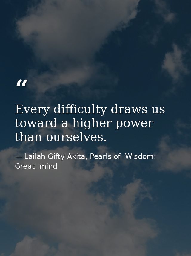 Every difficulty draws us toward a higher power than ourselves. — Lailah Gifty Akita, Pearls of  Wisdom: Great  mind