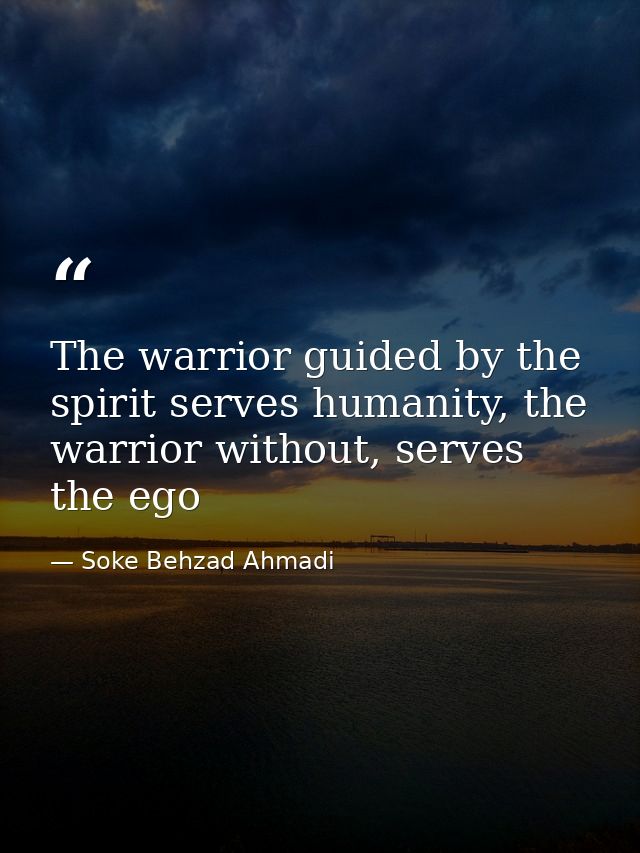 The warrior guided by the spirit serves humanity, the warrior without, serves the ego — Soke Behzad Ahmadi