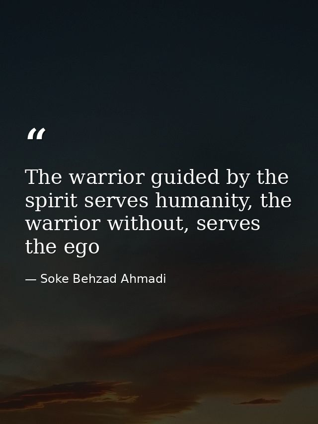 The warrior guided by the spirit serves humanity, the warrior without, serves the ego — Soke Behzad Ahmadi