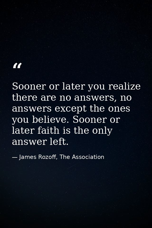Sooner or later you realize there are no answers, no answers except the ones you believe. Sooner or later faith is the o — James Rozoff, The Association