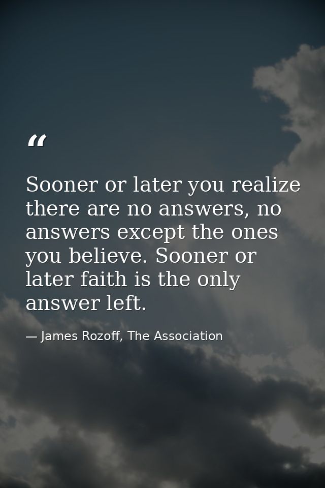 Sooner or later you realize there are no answers, no answers except the ones you believe. Sooner or later faith is the o — James Rozoff, The Association