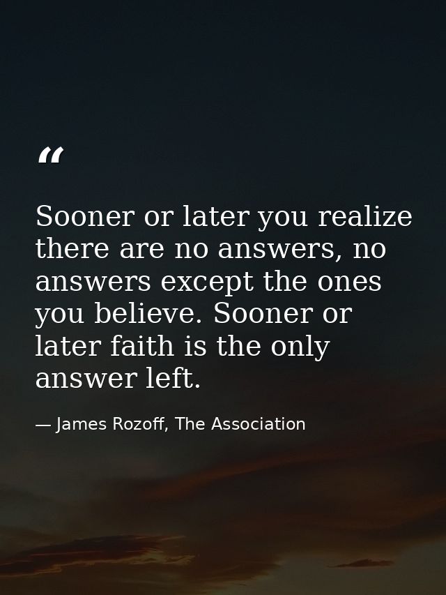 Sooner or later you realize there are no answers, no answers except the ones you believe. Sooner or later faith is the o — James Rozoff, The Association