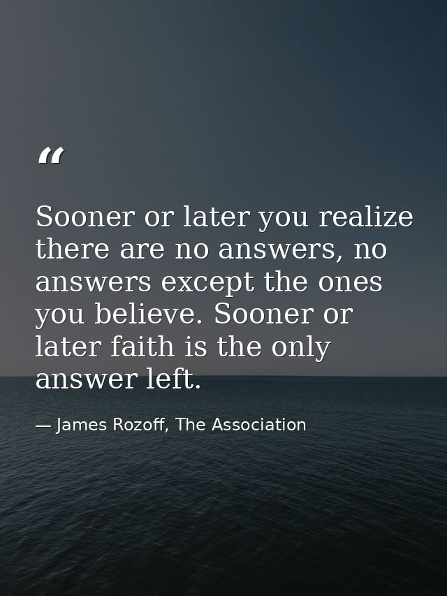 Sooner or later you realize there are no answers, no answers except the ones you believe. Sooner or later faith is the o — James Rozoff, The Association