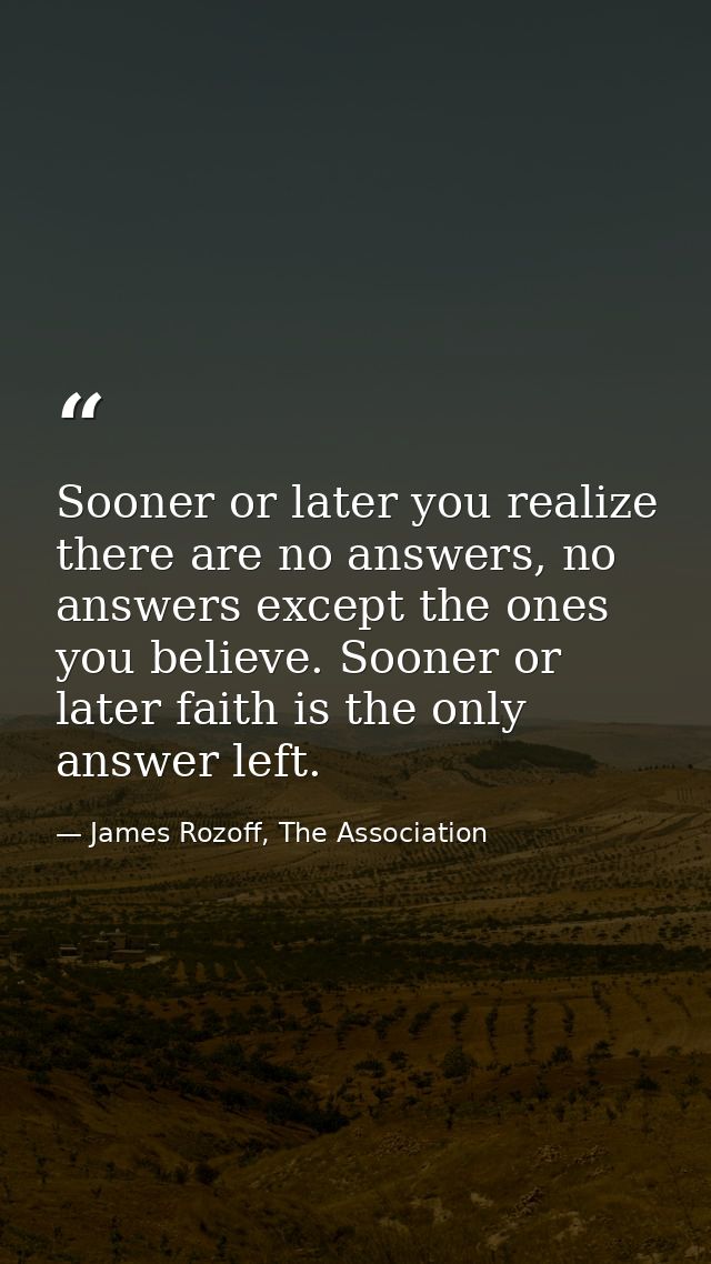 Sooner or later you realize there are no answers, no answers except the ones you believe. Sooner or later faith is the o — James Rozoff, The Association