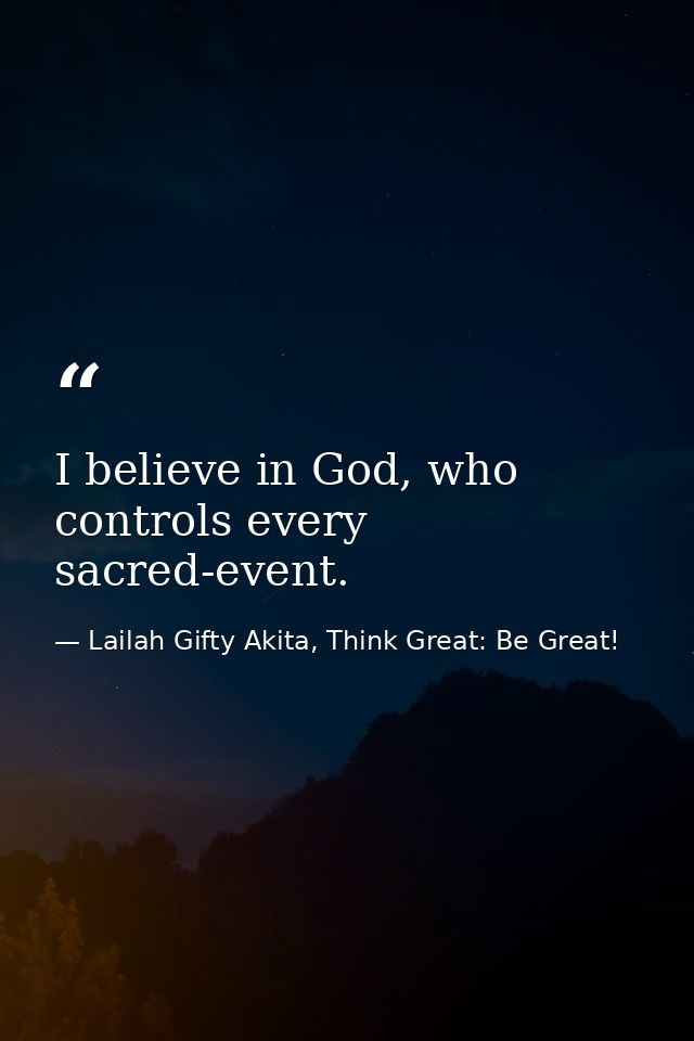 I believe in God, who controls every sacred-event. — Lailah Gifty Akita, Think Great: Be Great!