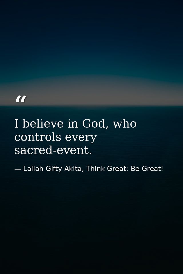 I believe in God, who controls every sacred-event. — Lailah Gifty Akita, Think Great: Be Great!