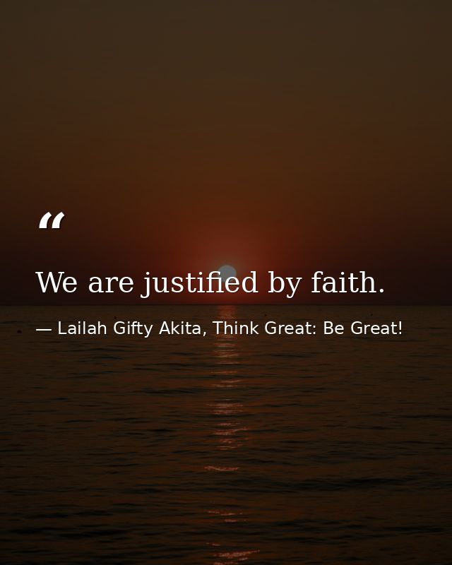 We are justified by faith. — Lailah Gifty Akita, Think Great: Be Great!