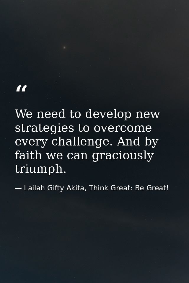 We need to develop new strategies to overcome every challenge. And by faith we can graciously triumph. — Lailah Gifty Akita, Think Great: Be Great!