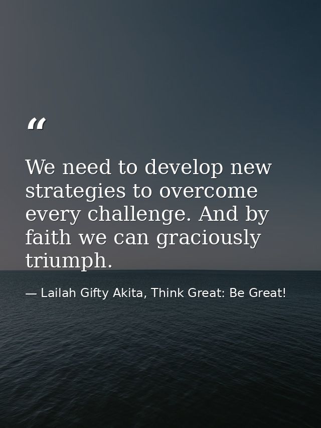 We need to develop new strategies to overcome every challenge. And by faith we can graciously triumph. — Lailah Gifty Akita, Think Great: Be Great!