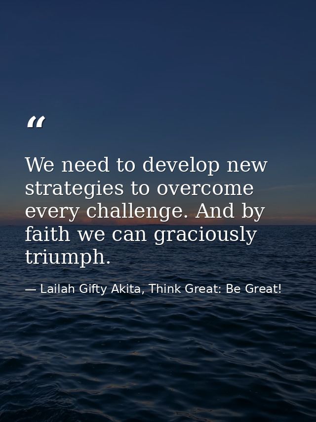 We need to develop new strategies to overcome every challenge. And by faith we can graciously triumph. — Lailah Gifty Akita, Think Great: Be Great!
