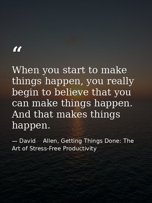 When you start to make things happen, you really begin to believe that you can make things happen. And that makes things — David    Allen, Getting Things Done: The Art of Stress-Free Productivity