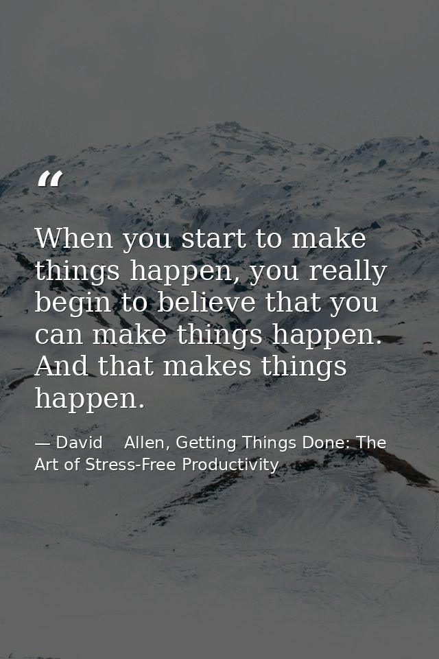 When you start to make things happen, you really begin to believe that you can make things happen. And that makes things — David    Allen, Getting Things Done: The Art of Stress-Free Productivity