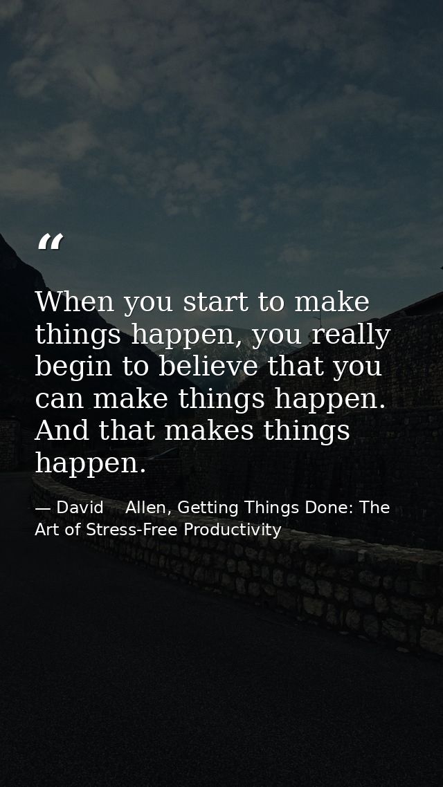 When you start to make things happen, you really begin to believe that you can make things happen. And that makes things — David    Allen, Getting Things Done: The Art of Stress-Free Productivity