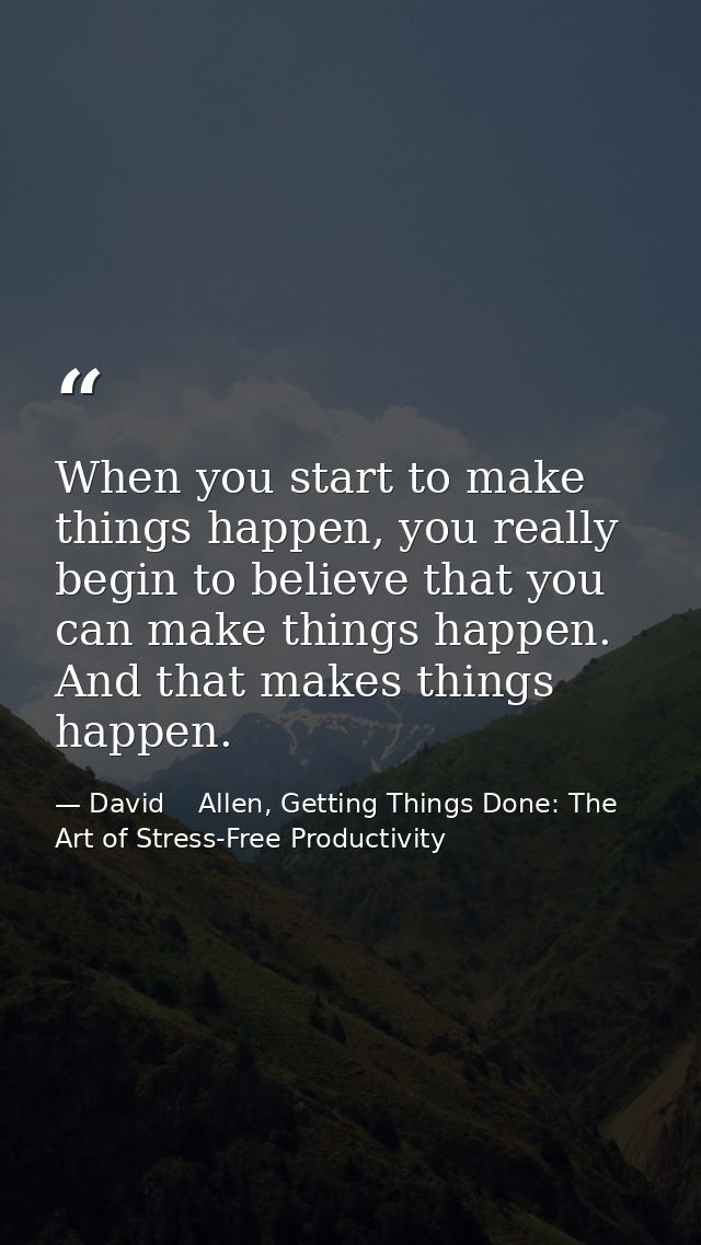 When you start to make things happen, you really begin to believe that you can make things happen. And that makes things — David    Allen, Getting Things Done: The Art of Stress-Free Productivity