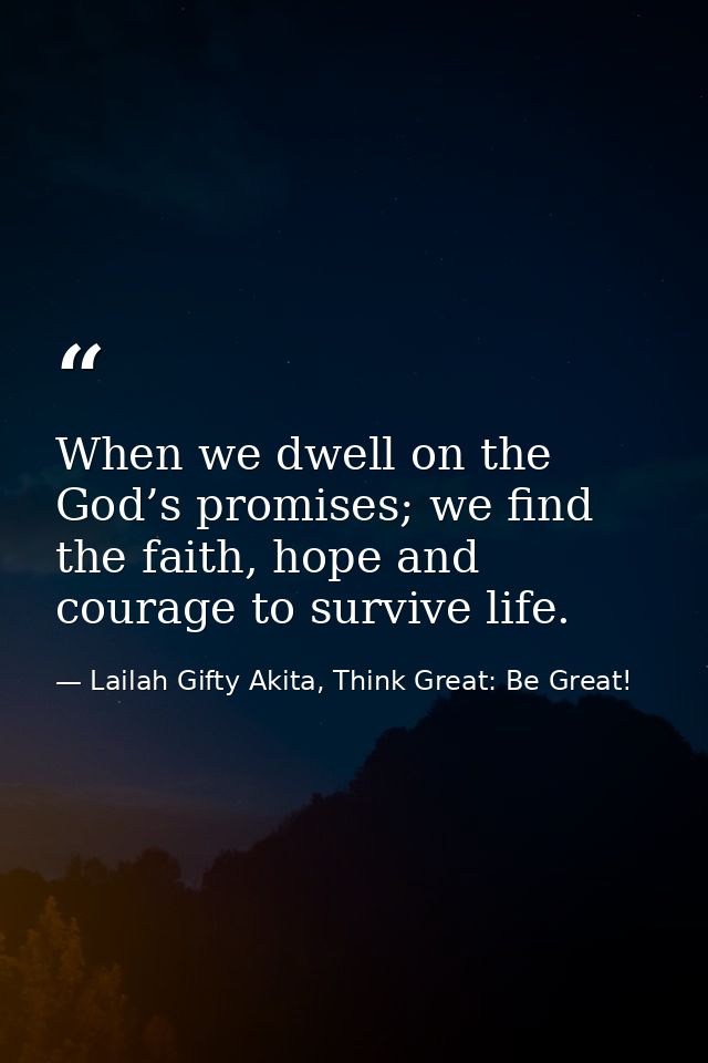When we dwell on the God’s promises; we find the faith, hope and courage to survive life. — Lailah Gifty Akita, Think Great: Be Great!