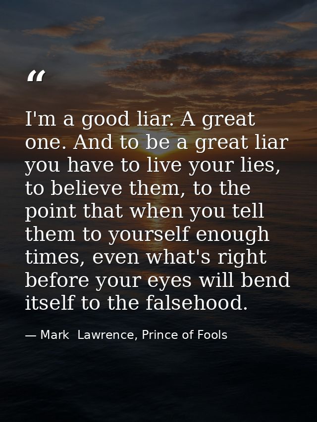I'm a good liar. A great one. And to be a great liar you have to live your lies, to believe them, to the point that when — Mark  Lawrence, Prince of Fools