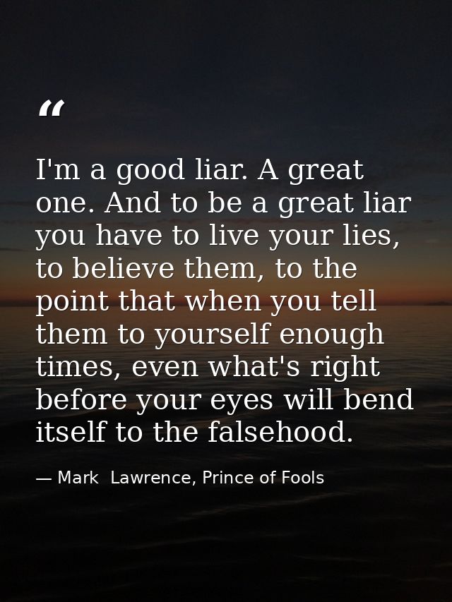I'm a good liar. A great one. And to be a great liar you have to live your lies, to believe them, to the point that when — Mark  Lawrence, Prince of Fools