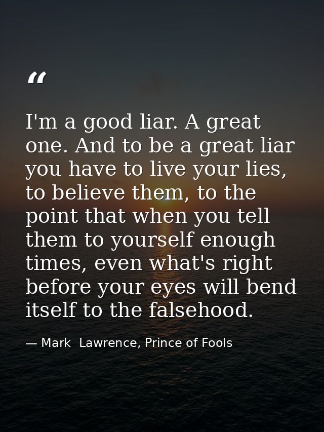 I'm a good liar. A great one. And to be a great liar you have to live your lies, to believe them, to the point that when — Mark  Lawrence, Prince of Fools