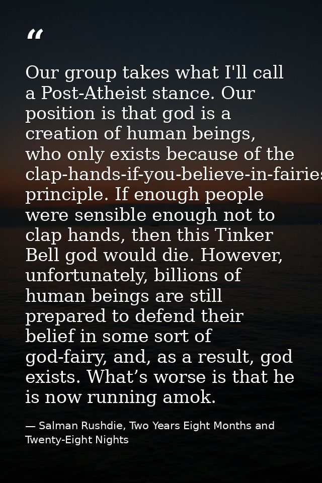 Our group takes what I'll call a Post-Atheist stance. Our position is that god is a creation of human beings, who only e — Salman Rushdie, Two Years Eight Months and Twenty-Eight Nights