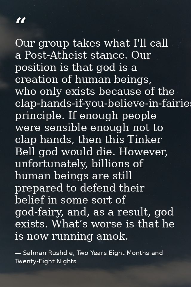 Our group takes what I'll call a Post-Atheist stance. Our position is that god is a creation of human beings, who only e — Salman Rushdie, Two Years Eight Months and Twenty-Eight Nights