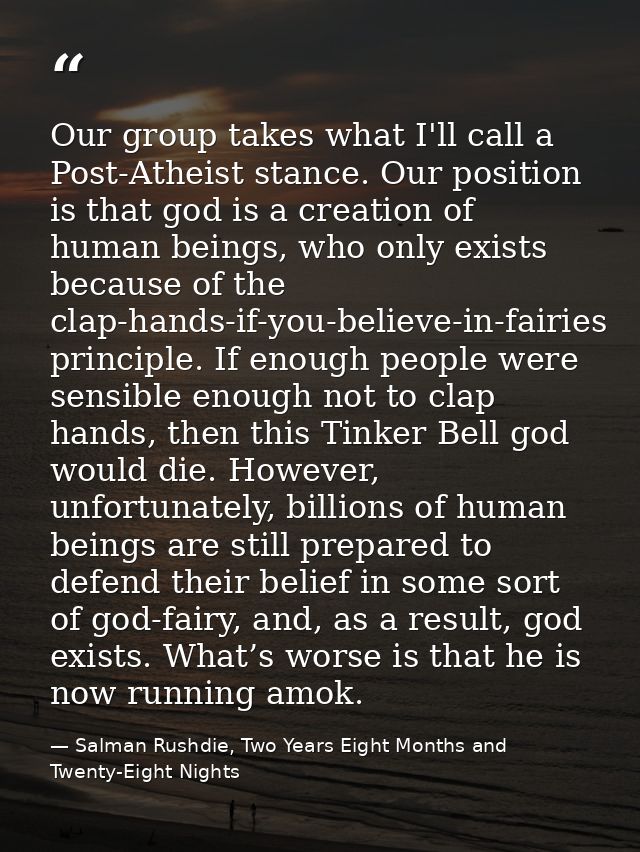 Our group takes what I'll call a Post-Atheist stance. Our position is that god is a creation of human beings, who only e — Salman Rushdie, Two Years Eight Months and Twenty-Eight Nights