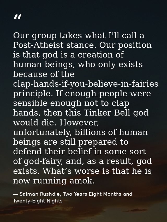 Our group takes what I'll call a Post-Atheist stance. Our position is that god is a creation of human beings, who only e — Salman Rushdie, Two Years Eight Months and Twenty-Eight Nights