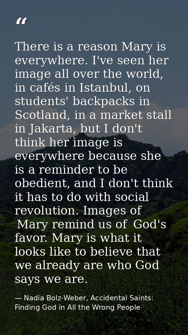 There is a reason Mary is everywhere. I've seen her image all over the world, in cafés in Istanbul, on students' backpac — Nadia Bolz-Weber, Accidental Saints: Finding God in All the Wrong People