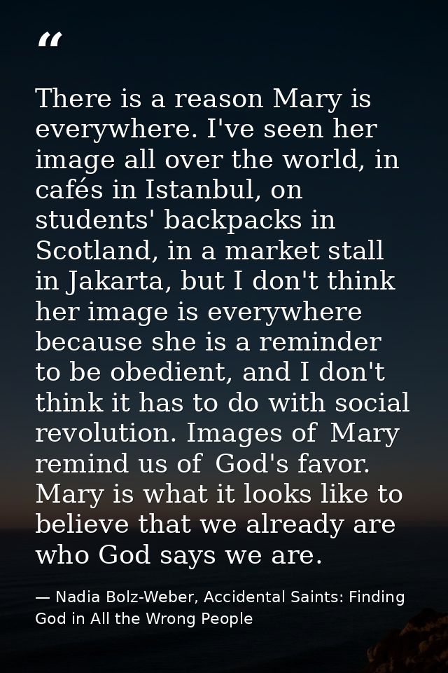 There is a reason Mary is everywhere. I've seen her image all over the world, in cafés in Istanbul, on students' backpac — Nadia Bolz-Weber, Accidental Saints: Finding God in All the Wrong People
