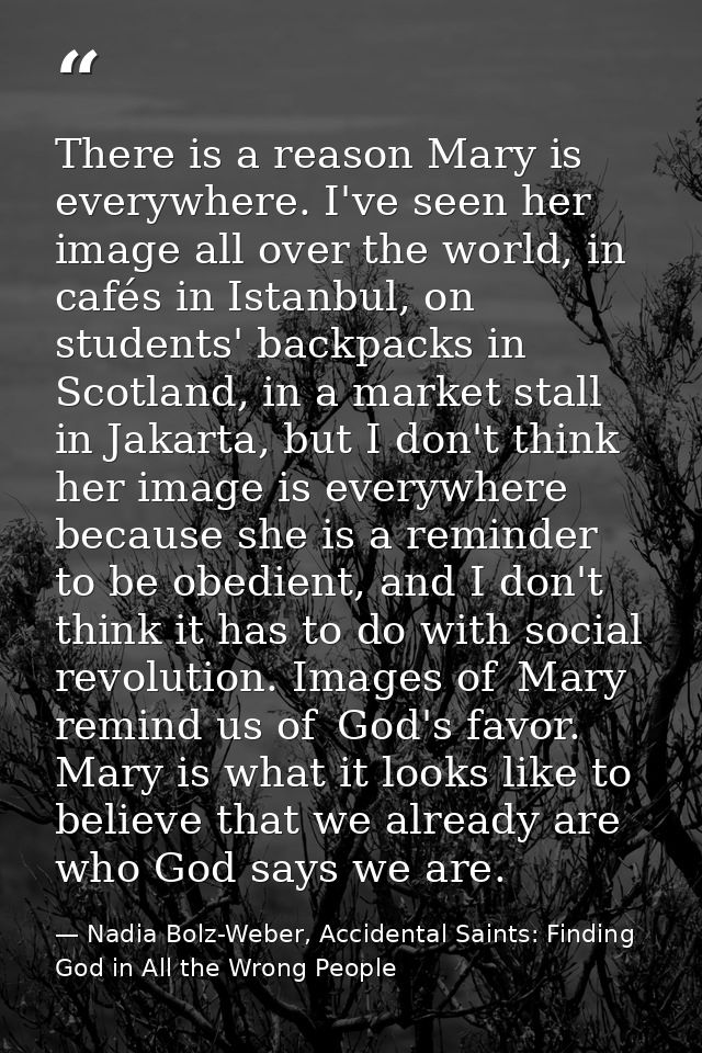 There is a reason Mary is everywhere. I've seen her image all over the world, in cafés in Istanbul, on students' backpac — Nadia Bolz-Weber, Accidental Saints: Finding God in All the Wrong People