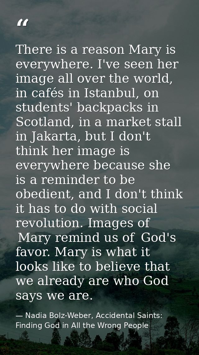 There is a reason Mary is everywhere. I've seen her image all over the world, in cafés in Istanbul, on students' backpac — Nadia Bolz-Weber, Accidental Saints: Finding God in All the Wrong People