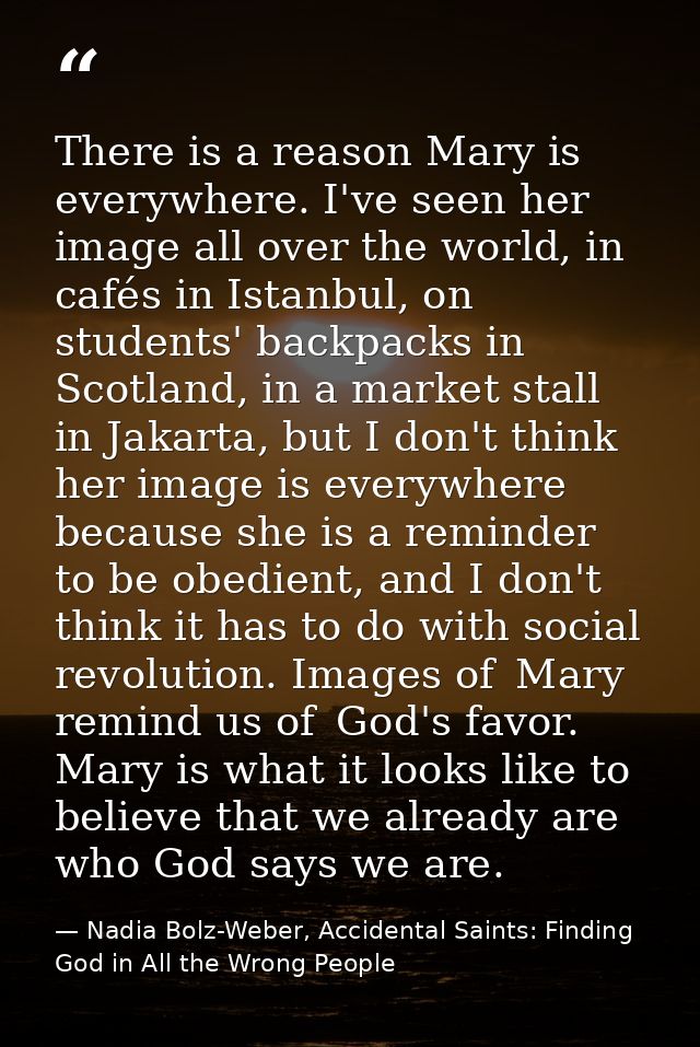 There is a reason Mary is everywhere. I've seen her image all over the world, in cafés in Istanbul, on students' backpac — Nadia Bolz-Weber, Accidental Saints: Finding God in All the Wrong People