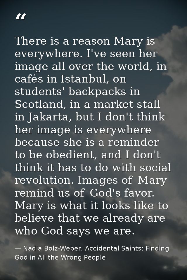 There is a reason Mary is everywhere. I've seen her image all over the world, in cafés in Istanbul, on students' backpac — Nadia Bolz-Weber, Accidental Saints: Finding God in All the Wrong People