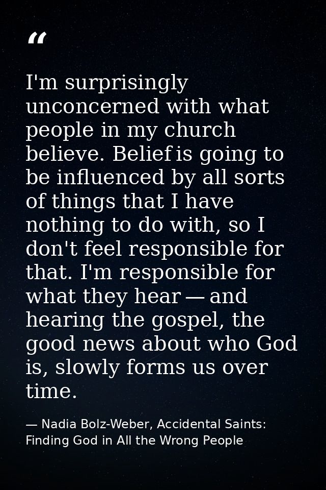 I'm surprisingly unconcerned with what people in my church believe. Belief is going to be influenced by all sorts of thi — Nadia Bolz-Weber, Accidental Saints: Finding God in All the Wrong People