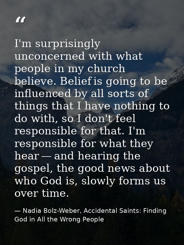 I'm surprisingly unconcerned with what people in my church believe. Belief is going to be influenced by all sorts of thi — Nadia Bolz-Weber, Accidental Saints: Finding God in All the Wrong People